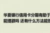 华夏银行信用卡分期有助于提额吗 华夏银行信用卡账单分期能提额吗 还有什么方法能提额