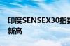 印度SENSEX30指数收盘涨1.77% 刷新历史新高