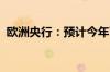 欧洲央行：预计今年下半年通胀将再次上升