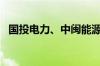 国投电力、中闽能源1亿元成立新能源公司