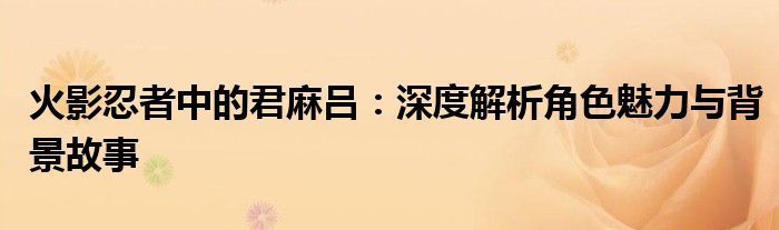 火影忍者中的君麻吕：深度解析角色魅力与背景故事