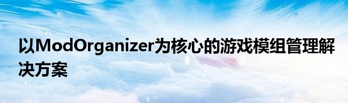 以ModOrganizer为核心的游戏模组管理解决方案